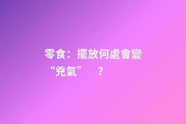 零食：擺放何處會變“兇氣”？